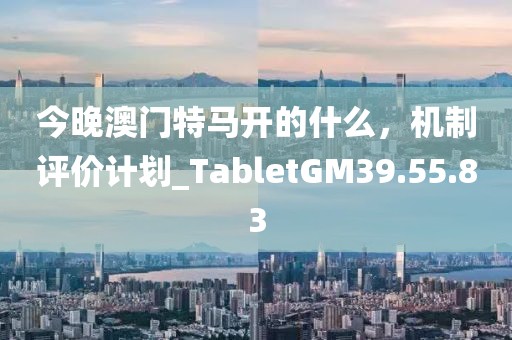 今晚澳门特马开的什么，机制评价计划_TabletGM39.55.83