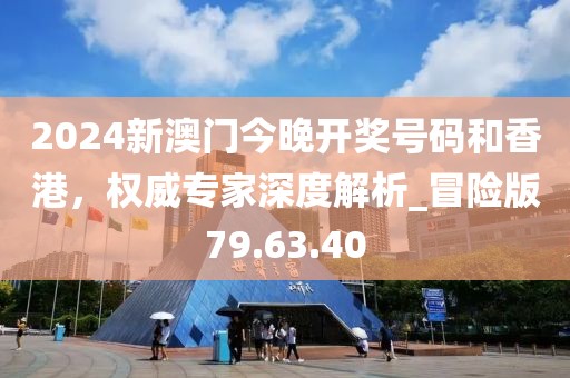 2024新澳门今晚开奖号码和香港，权威专家深度解析_冒险版79.63.40