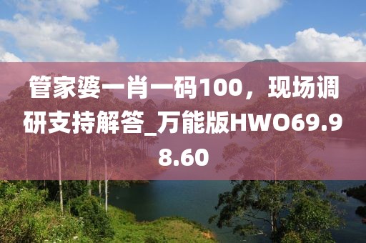 管家婆一肖一码100，现场调研支持解答_万能版HWO69.98.60