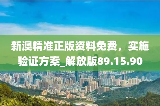 新澳精准正版资料免费，实施验证方案_解放版89.15.90