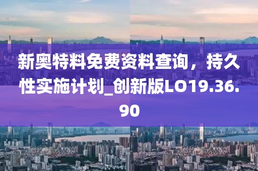 新奥特料免费资料查询，持久性实施计划_创新版LO19.36.90