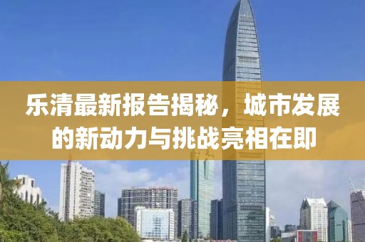 乐清最新报告揭秘，城市发展的新动力与挑战亮相在即