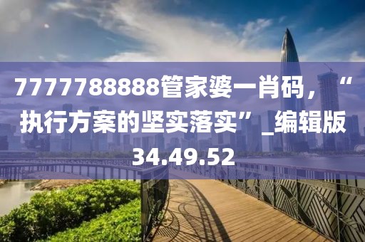 7777788888管家婆一肖码，“执行方案的坚实落实”_编辑版34.49.52