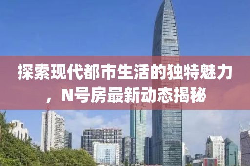 探索现代都市生活的独特魅力，N号房最新动态揭秘