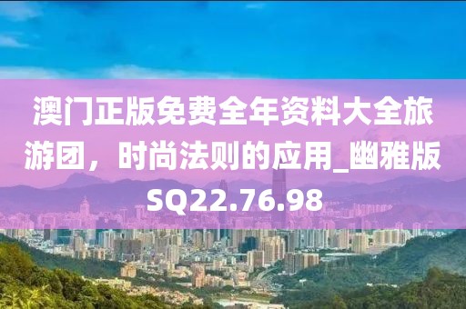 澳门正版免费全年资料大全旅游团，时尚法则的应用_幽雅版SQ22.76.98