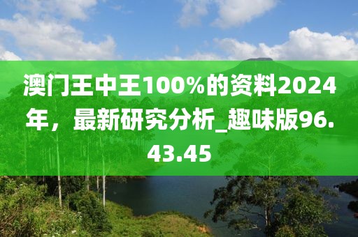 澳门王中王100%的资料2024年，最新研究分析_趣味版96.43.45