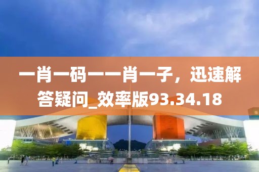 一肖一码一一肖一子，迅速解答疑问_效率版93.34.18