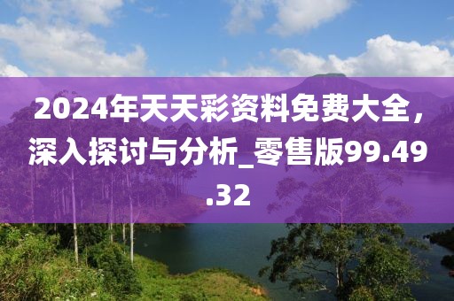 2024年天天彩资料免费大全，深入探讨与分析_零售版99.49.32