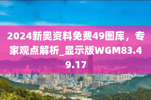 2024新奥资料免费49图库，专家观点解析_显示版WGM83.49.17