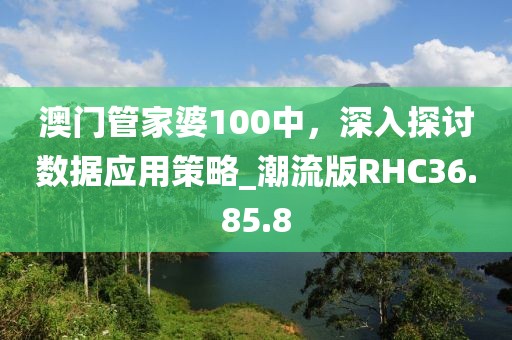 澳门管家婆100中，深入探讨数据应用策略_潮流版RHC36.85.8