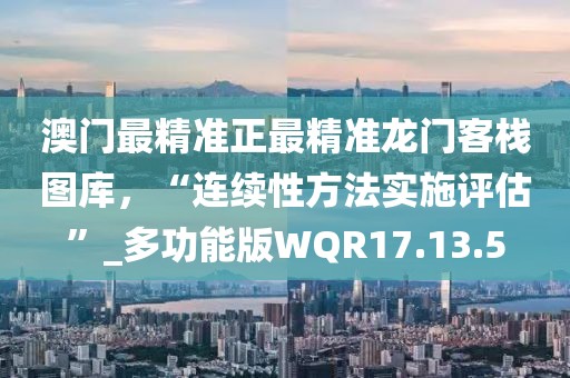 澳门最精准正最精准龙门客栈图库，“连续性方法实施评估”_多功能版WQR17.13.5