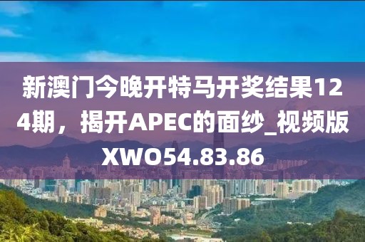 新澳门今晚开特马开奖结果124期，揭开APEC的面纱_视频版XWO54.83.86
