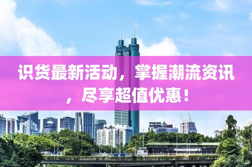 识货最新活动，掌握潮流资讯，尽享超值优惠！
