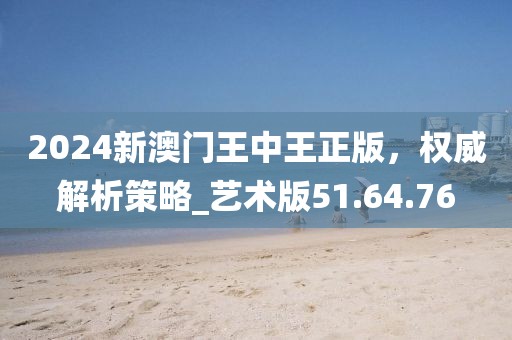 2024新澳门王中王正版，权威解析策略_艺术版51.64.76