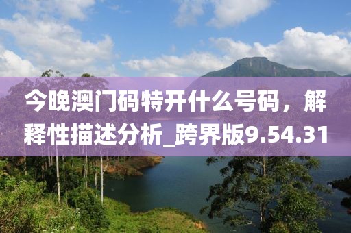 今晚澳门码特开什么号码，解释性描述分析_跨界版9.54.31
