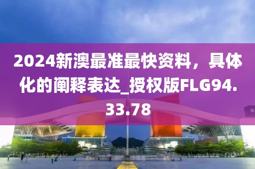 2024新澳最准最快资料，具体化的阐释表达_授权版FLG94.33.78