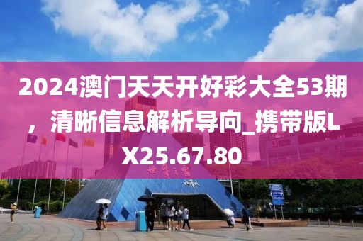 2024澳门天天开好彩大全53期，清晰信息解析导向_携带版LX25.67.80