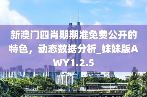新澳门四肖期期准免费公开的特色，动态数据分析_妹妹版AWY1.2.5