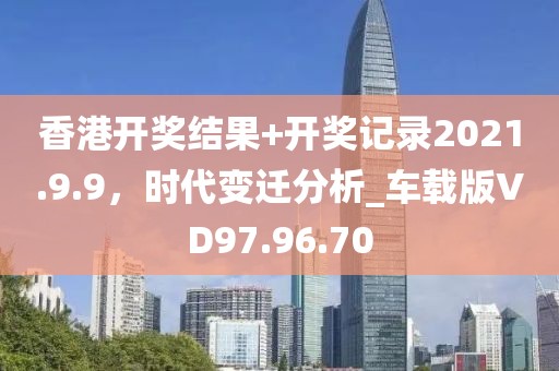 香港开奖结果+开奖记录2021.9.9，时代变迁分析_车载版VD97.96.70