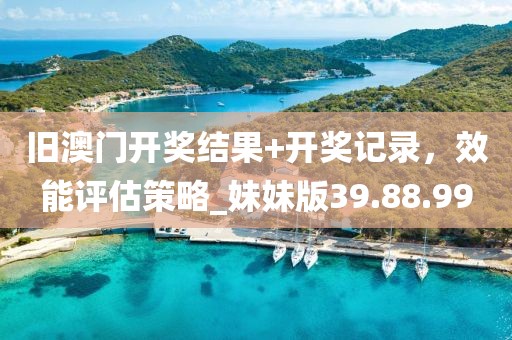 旧澳门开奖结果+开奖记录，效能评估策略_妹妹版39.88.99