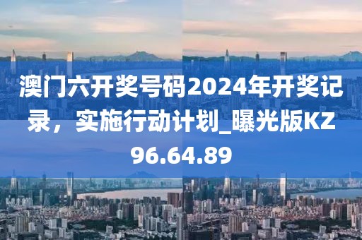 澳门六开奖号码2024年开奖记录，实施行动计划_曝光版KZ96.64.89