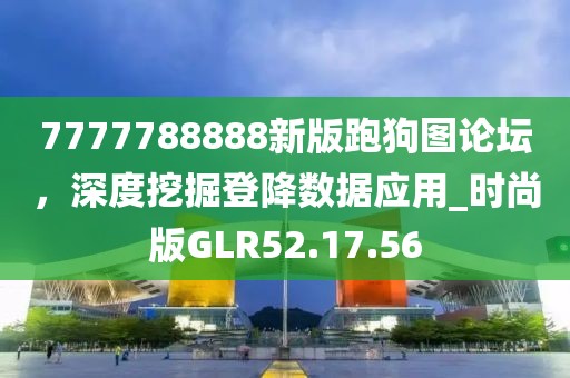 7777788888新版跑狗图论坛，深度挖掘登降数据应用_时尚版GLR52.17.56