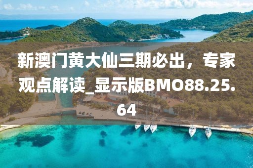新澳门黄大仙三期必出，专家观点解读_显示版BMO88.25.64
