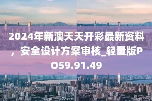 2024年新澳天天开彩最新资料，安全设计方案审核_轻量版PO59.91.49
