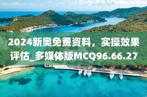 2024新奥免费资料，实操效果评估_多媒体版MCQ96.66.27