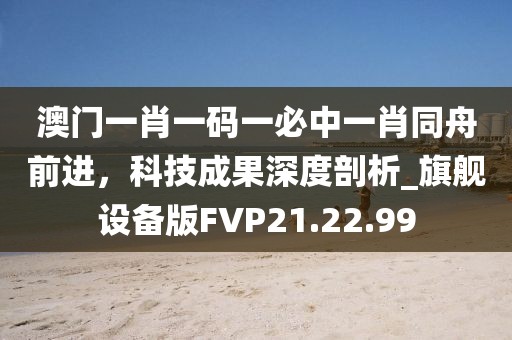 澳门一肖一码一必中一肖同舟前进，科技成果深度剖析_旗舰设备版FVP21.22.99