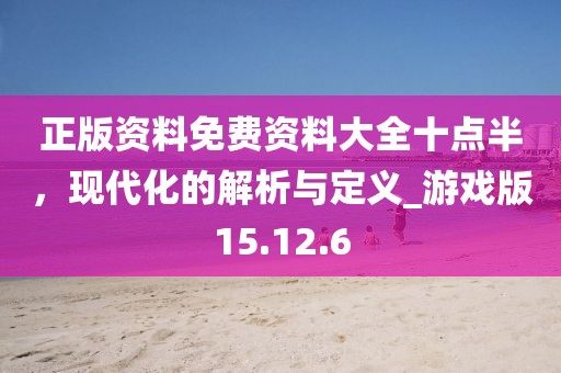 正版资料免费资料大全十点半，现代化的解析与定义_游戏版15.12.6