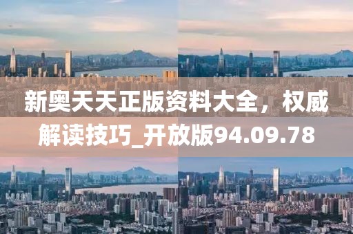 新奥天天正版资料大全，权威解读技巧_开放版94.09.78