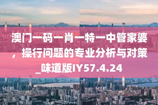 澳门一码一肖一特一中管家婆，操行问题的专业分析与对策_味道版IY57.4.24