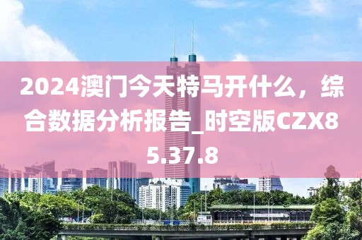 2024澳门今天特马开什么，综合数据分析报告_时空版CZX85.37.8