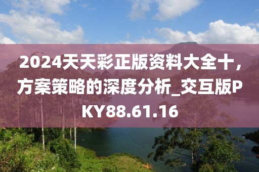 2024天天彩正版资料大全十，方案策略的深度分析_交互版PKY88.61.16
