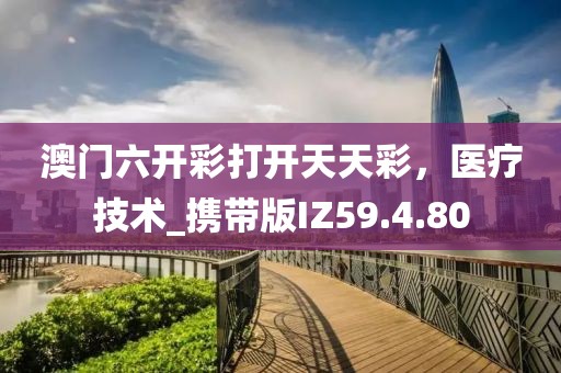 澳门六开彩打开天天彩，医疗技术_携带版IZ59.4.80
