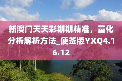 新澳门天天彩期期精准，量化分析解析方法_便签版YXQ4.16.12