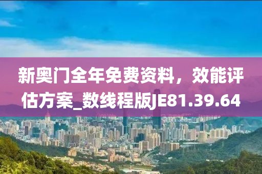 新奥门全年免费资料，效能评估方案_数线程版JE81.39.64