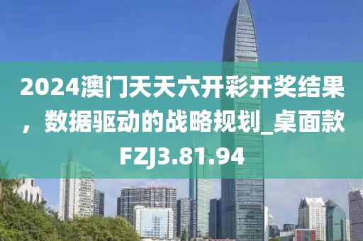 2024澳门天天六开彩开奖结果，数据驱动的战略规划_桌面款FZJ3.81.94