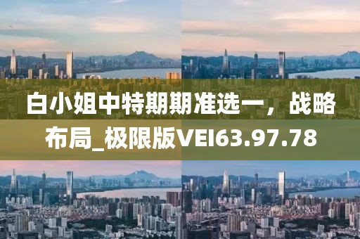 白小姐中特期期准选一，战略布局_极限版VEI63.97.78