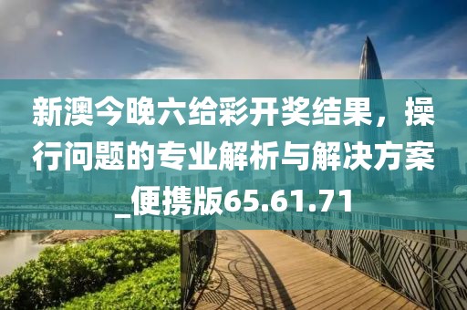 新澳今晚六给彩开奖结果，操行问题的专业解析与解决方案_便携版65.61.71