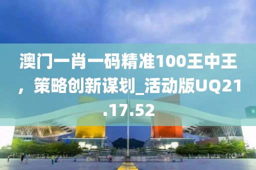 澳门一肖一码精准100王中王，策略创新谋划_活动版UQ21.17.52