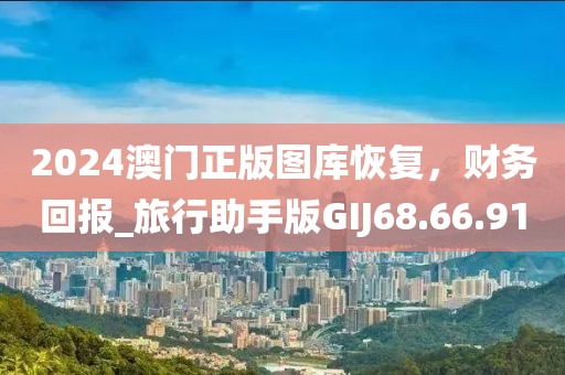 2024澳门正版图库恢复，财务回报_旅行助手版GIJ68.66.91