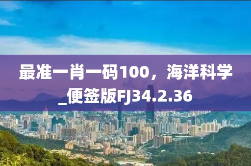最准一肖一码100，海洋科学_便签版FJ34.2.36