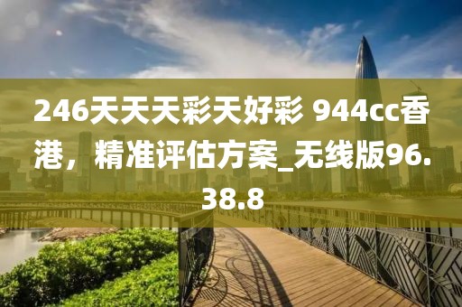 246天天天彩天好彩 944cc香港，精准评估方案_无线版96.38.8
