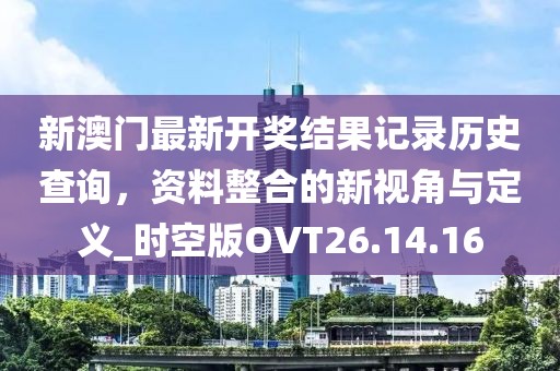 新澳门最新开奖结果记录历史查询，资料整合的新视角与定义_时空版OVT26.14.16