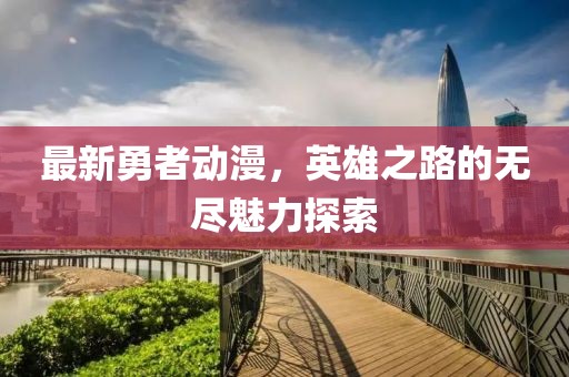 最新勇者动漫，英雄之路的无尽魅力探索