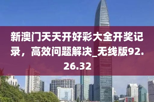 新澳门天天开好彩大全开奖记录，高效问题解决_无线版92.26.32