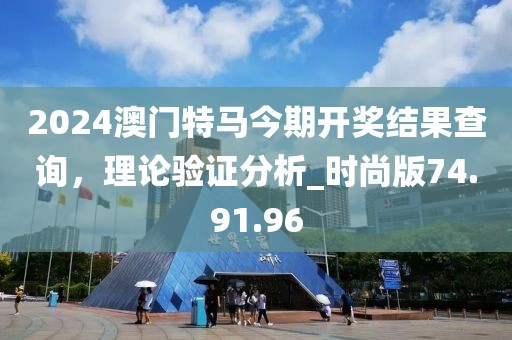 2024澳门特马今期开奖结果查询，理论验证分析_时尚版74.91.96