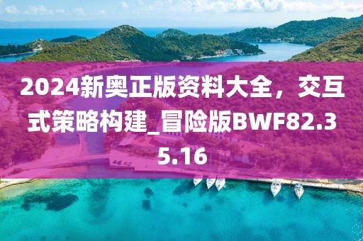 2024新奥正版资料大全，交互式策略构建_冒险版BWF82.35.16